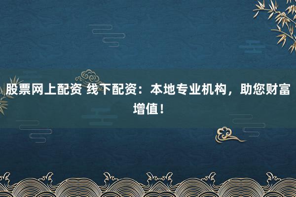 股票网上配资 线下配资：本地专业机构，助您财富增值！