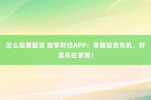 怎么股票配资 股掌财经APP：掌握投资先机，财富尽在掌握！