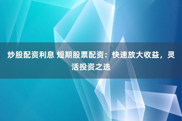 炒股配资利息 短期股票配资：快速放大收益，灵活投资之选