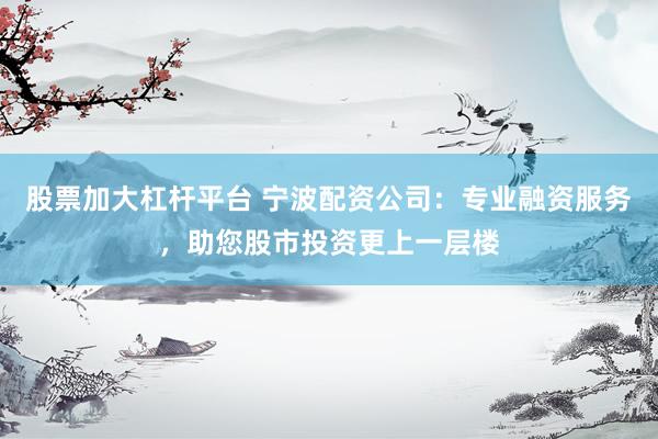 股票加大杠杆平台 宁波配资公司：专业融资服务，助您股市投资更上一层楼
