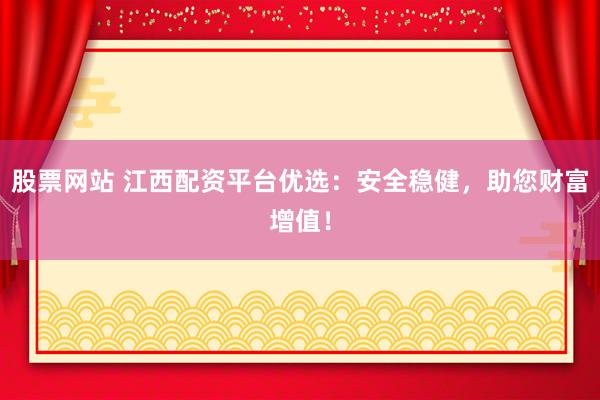 股票网站 江西配资平台优选:安全稳健,助您财富增值!