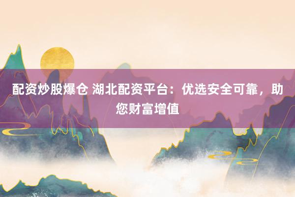配资炒股爆仓 湖北配资平台：优选安全可靠，助您财富增值