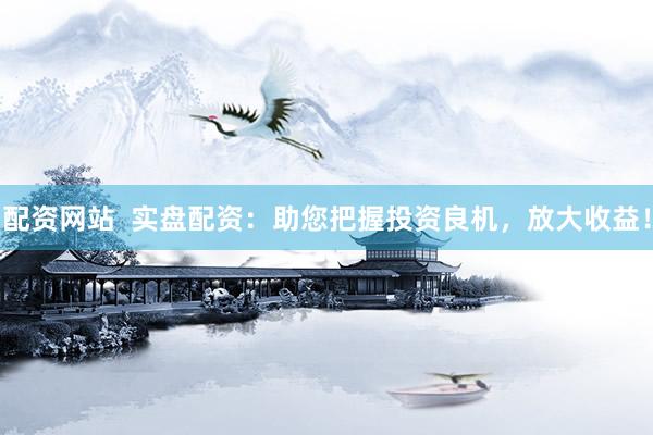 配资网站  实盘配资：助您把握投资良机，放大收益！