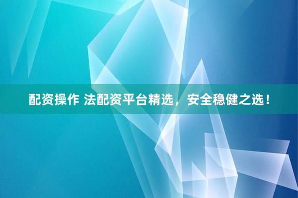 配资操作 法配资平台精选，安全稳健之选！