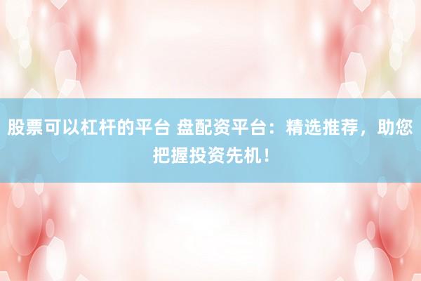 股票可以杠杆的平台 盘配资平台：精选推荐，助您把握投资先机！