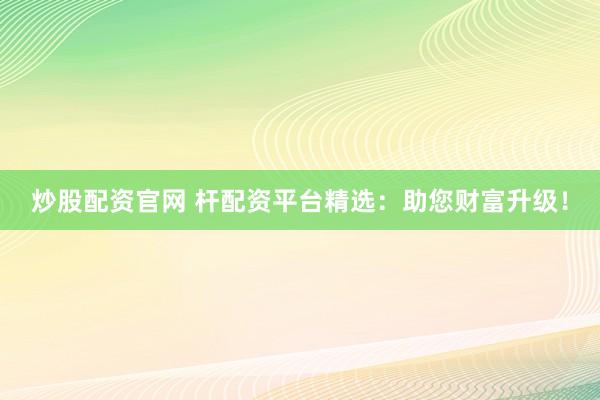 炒股配资官网 杆配资平台精选：助您财富升级！