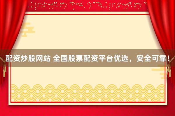 配资炒股网站 全国股票配资平台优选，安全可靠！