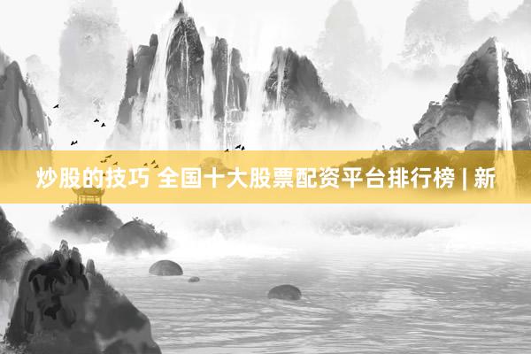 炒股的技巧 全国十大股票配资平台排行榜 | 新