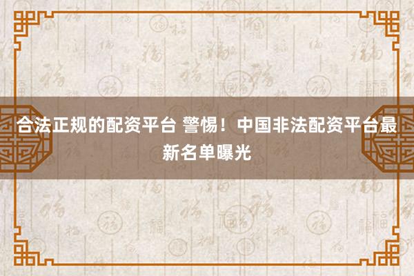 合法正规的配资平台 警惕！中国非法配资平台最新名单曝光