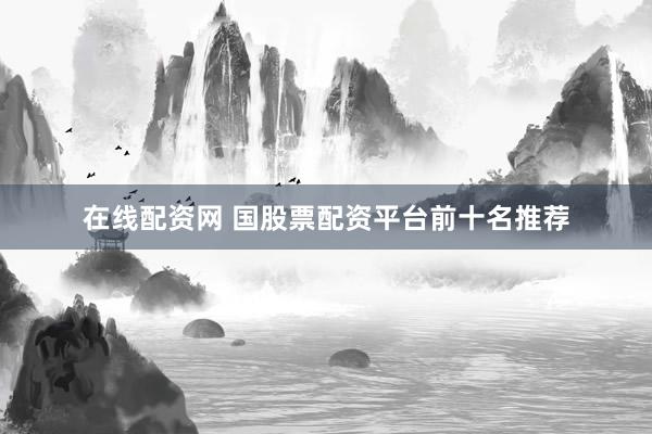 在线配资网 国股票配资平台前十名推荐