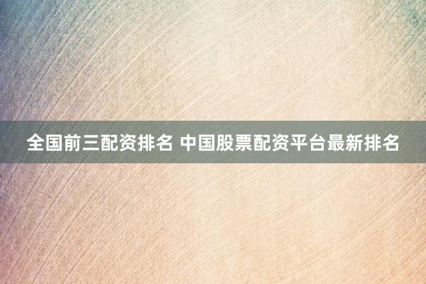 全国前三配资排名 中国股票配资平台最新排名