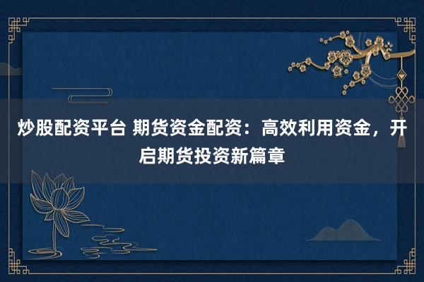 炒股配资平台 期货资金配资：高效利用资金，开启期货投资新篇章