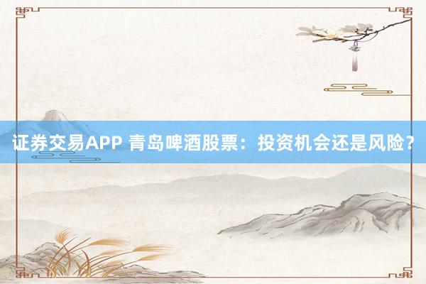 证券交易APP 青岛啤酒股票：投资机会还是风险？