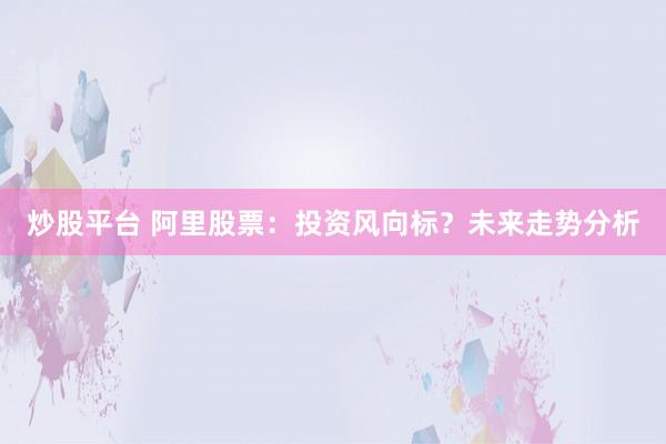 炒股平台 阿里股票：投资风向标？未来走势分析