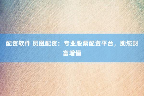 配资软件 凤凰配资：专业股票配资平台，助您财富增值