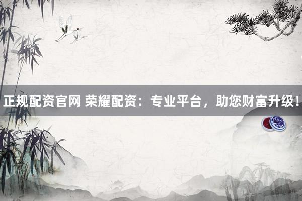 正规配资官网 荣耀配资：专业平台，助您财富升级！