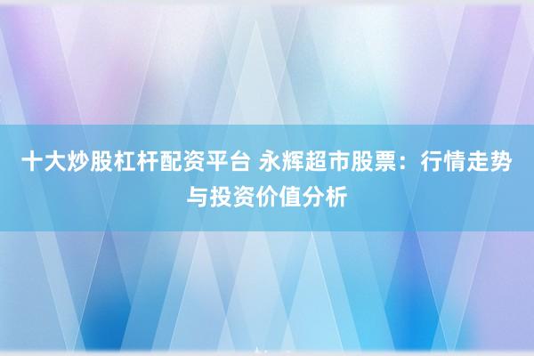 十大炒股杠杆配资平台 永辉超市股票：行情走势与投资价值分析