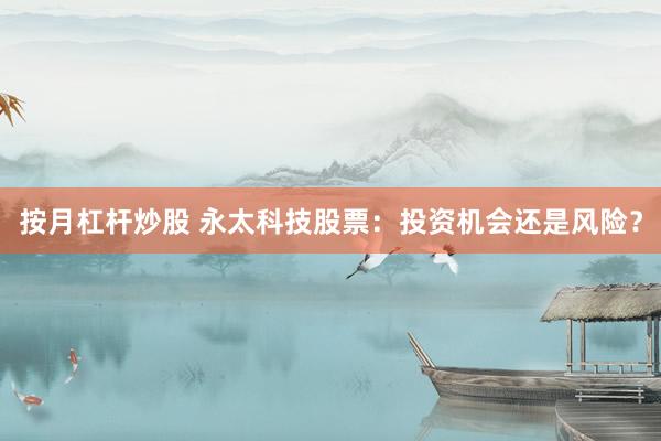 按月杠杆炒股 永太科技股票：投资机会还是风险？