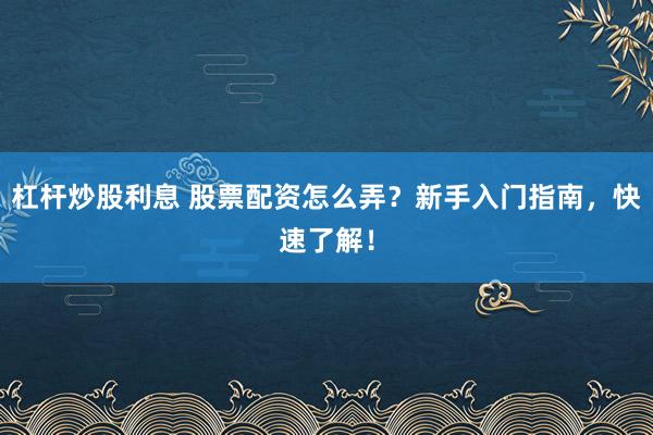 杠杆炒股利息 股票配资怎么弄?新手入门指南,快速了解!