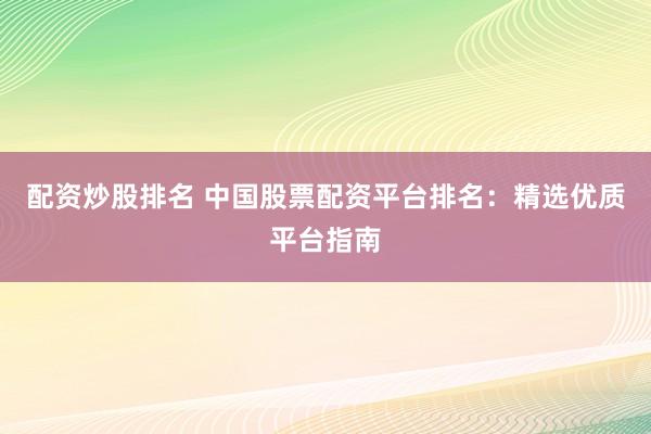 配资炒股排名 中国股票配资平台排名:精选优质平台指南