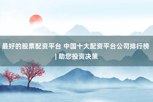 最好的股票配资平台 中国十大配资平台公司排行榜 | 助您投资决策