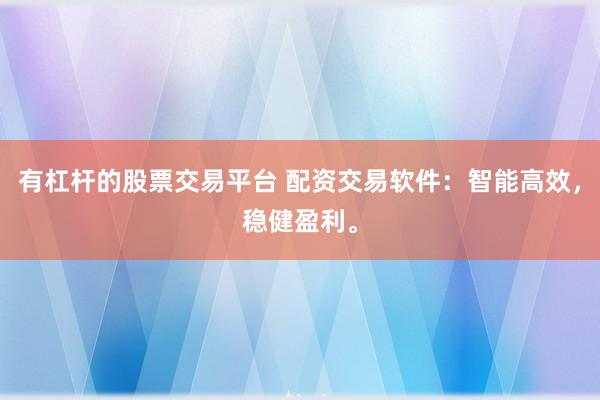 有杠杆的股票交易平台 配资交易软件：智能高效，稳健盈利。