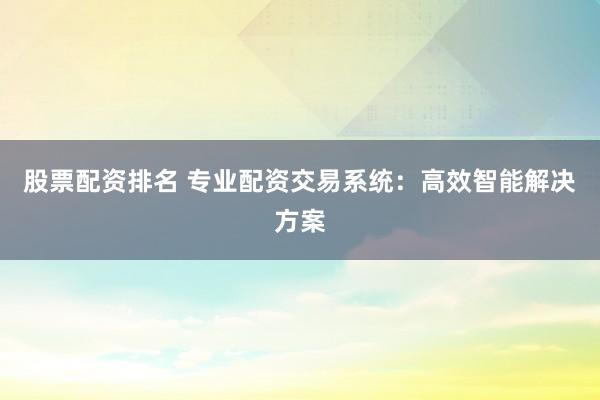 股票配资排名 专业配资交易系统：高效智能解决方案