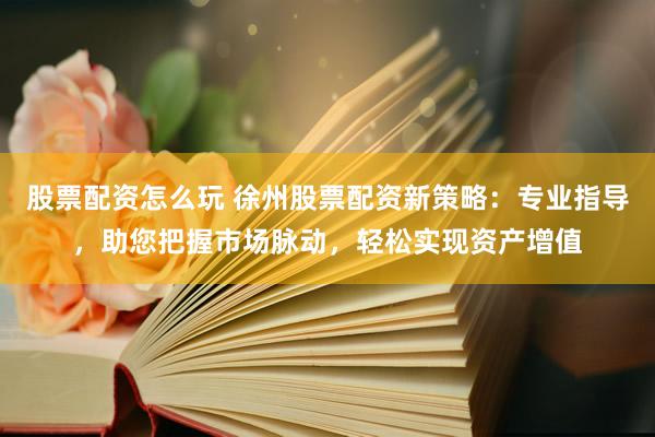 股票配资怎么玩 徐州股票配资新策略：专业指导，助您把握市场脉动，轻松实现资产增值