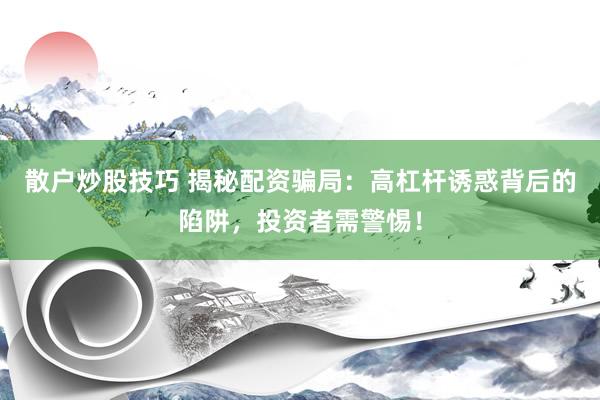 散户炒股技巧 揭秘配资骗局：高杠杆诱惑背后的陷阱，投资者需警惕！