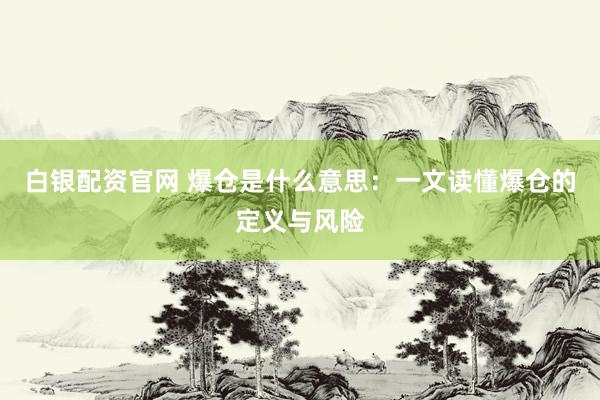 白银配资官网 爆仓是什么意思：一文读懂爆仓的定义与风险