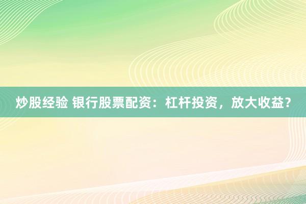 炒股经验 银行股票配资：杠杆投资，放大收益？