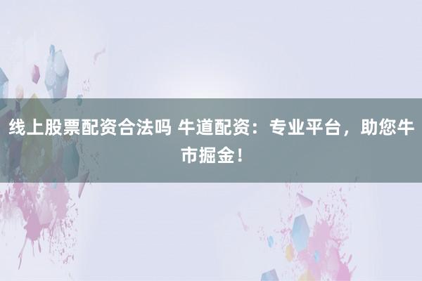 线上股票配资合法吗 牛道配资：专业平台，助您牛市掘金！