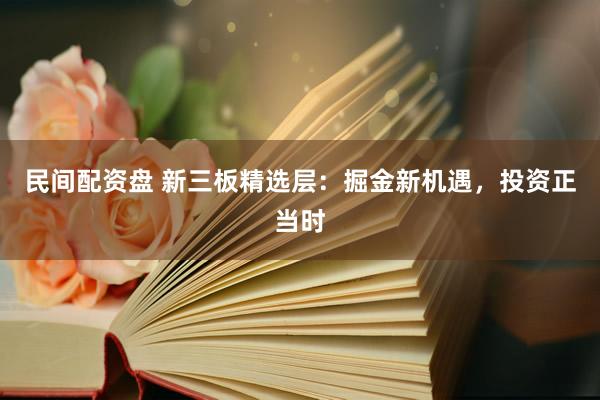 民间配资盘 新三板精选层:掘金新机遇,投资正当时