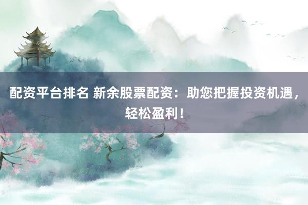 配资平台排名 新余股票配资：助您把握投资机遇，轻松盈利！