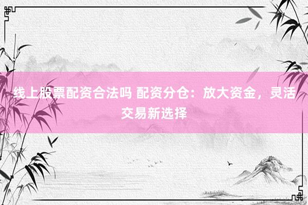 线上股票配资合法吗 配资分仓：放大资金，灵活交易新选择