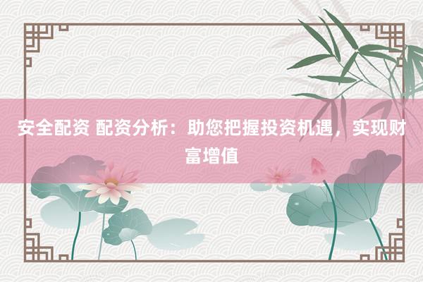 安全配资 配资分析：助您把握投资机遇，实现财富增值