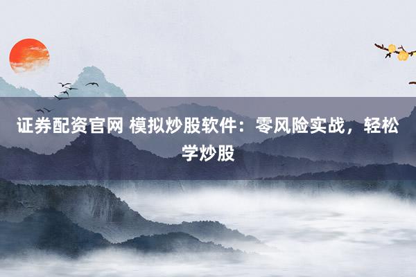 证券配资官网 模拟炒股软件：零风险实战，轻松学炒股