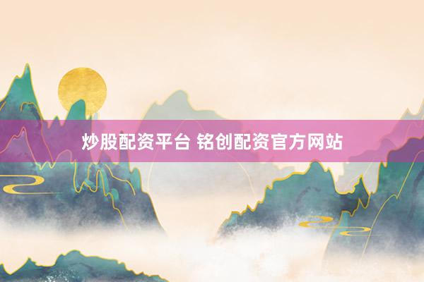 炒股配资平台 铭创配资官方网站