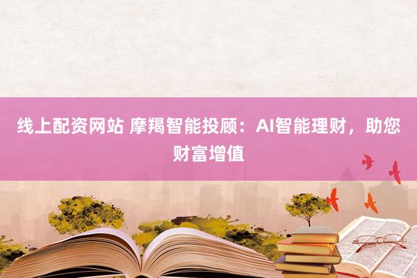 线上配资网站 摩羯智能投顾：AI智能理财，助您财富增值