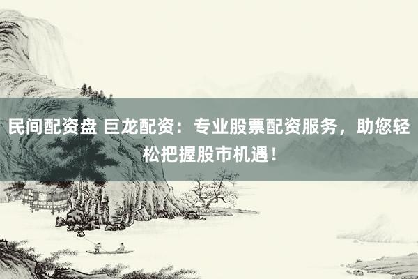 民间配资盘 巨龙配资：专业股票配资服务，助您轻松把握股市机遇！
