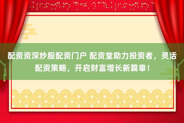 配资资深炒股配资门户 配资堂助力投资者，灵活配资策略，开启财富增长新篇章！