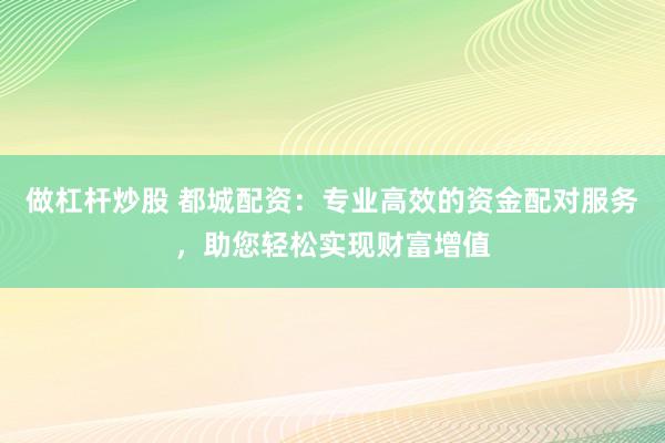 做杠杆炒股 都城配资：专业高效的资金配对服务，助您轻松实现财富增值