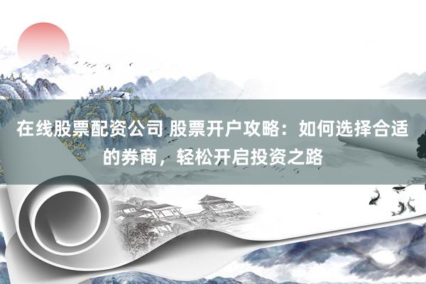 在线股票配资公司 股票开户攻略：如何选择合适的券商，轻松开启投资之路