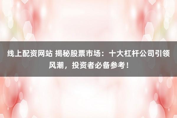 线上配资网站 揭秘股票市场：十大杠杆公司引领风潮，投资者必备参考！