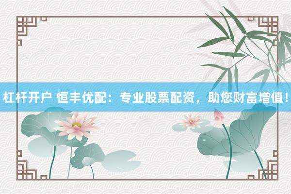 杠杆开户 恒丰优配：专业股票配资，助您财富增值！