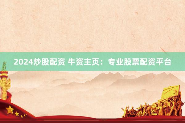 2024炒股配资 牛资主页：专业股票配资平台