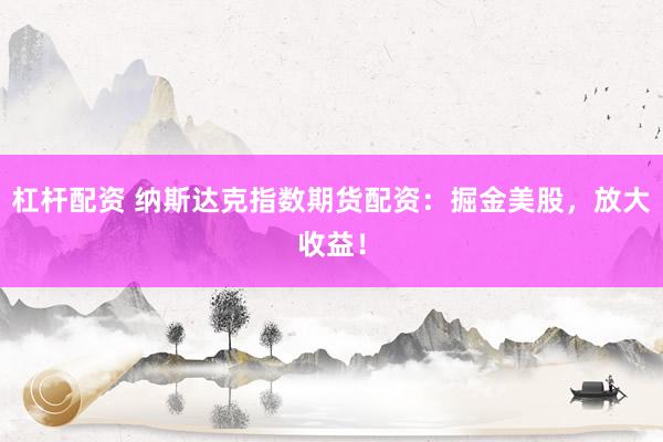 杠杆配资 纳斯达克指数期货配资：掘金美股，放大收益！