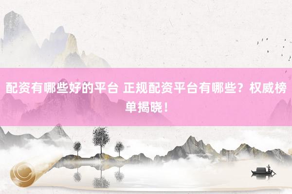 配资有哪些好的平台 正规配资平台有哪些？权威榜单揭晓！