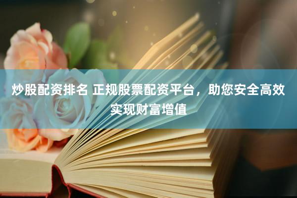 炒股配资排名 正规股票配资平台，助您安全高效实现财富增值
