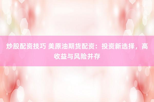 炒股配资技巧 美原油期货配资：投资新选择，高收益与风险并存